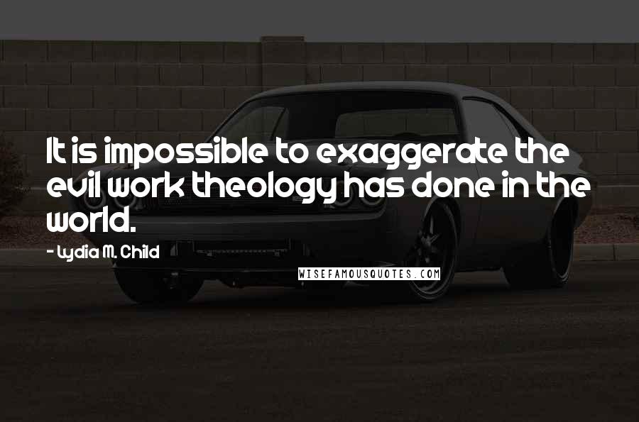 Lydia M. Child quotes: It is impossible to exaggerate the evil work theology has done in the world.