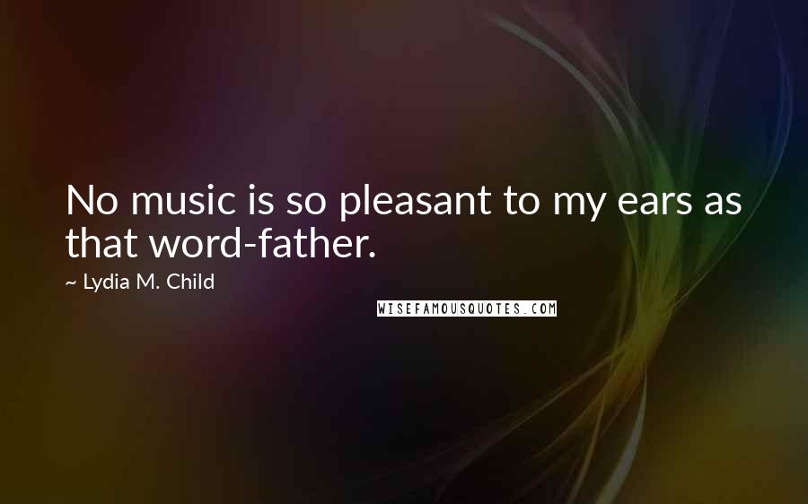 Lydia M. Child quotes: No music is so pleasant to my ears as that word-father.