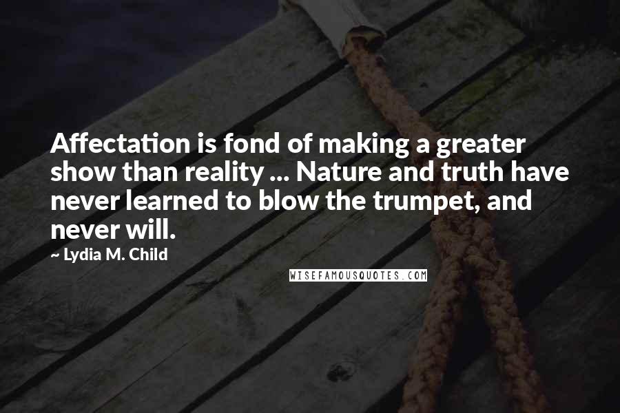 Lydia M. Child quotes: Affectation is fond of making a greater show than reality ... Nature and truth have never learned to blow the trumpet, and never will.
