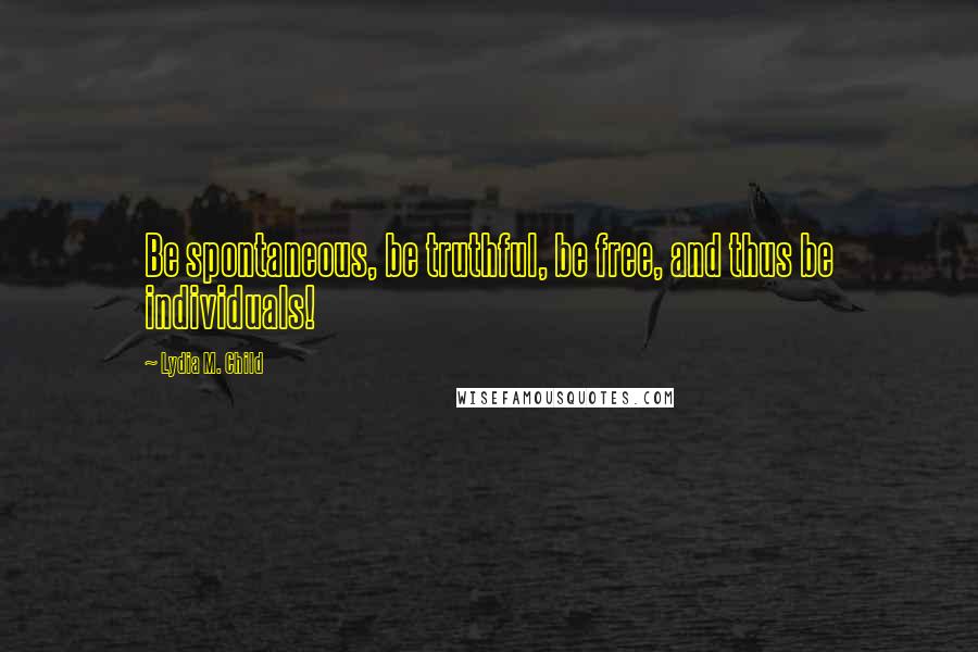 Lydia M. Child quotes: Be spontaneous, be truthful, be free, and thus be individuals!