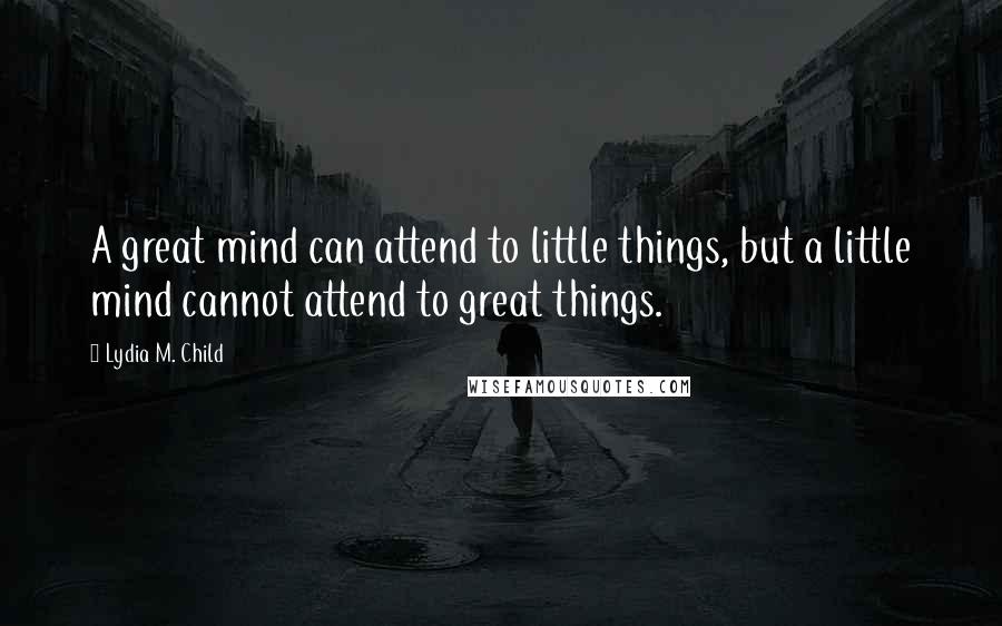 Lydia M. Child quotes: A great mind can attend to little things, but a little mind cannot attend to great things.