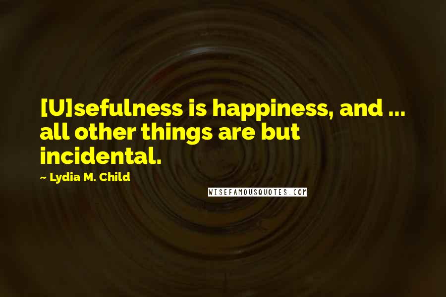 Lydia M. Child quotes: [U]sefulness is happiness, and ... all other things are but incidental.