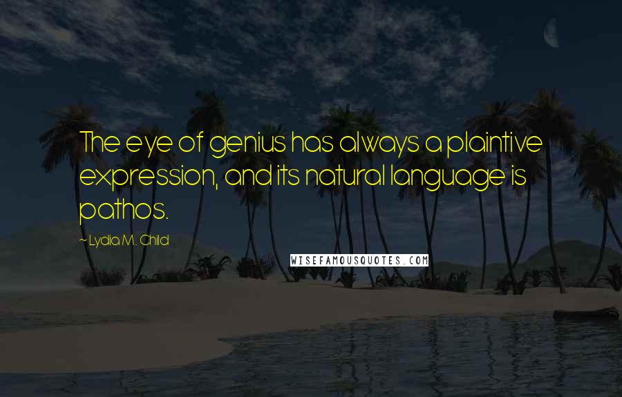 Lydia M. Child quotes: The eye of genius has always a plaintive expression, and its natural language is pathos.