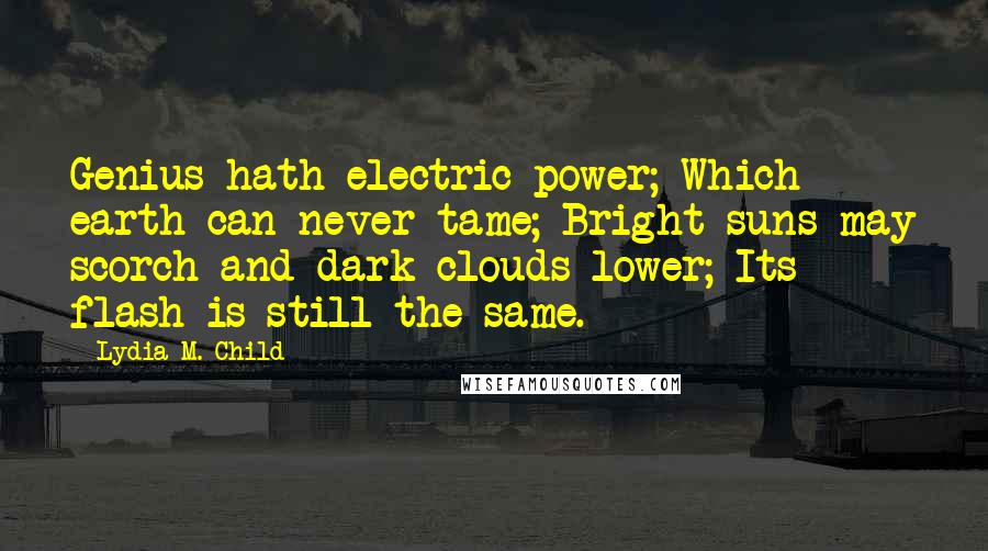Lydia M. Child quotes: Genius hath electric power; Which earth can never tame; Bright suns may scorch and dark clouds lower; Its flash is still the same.