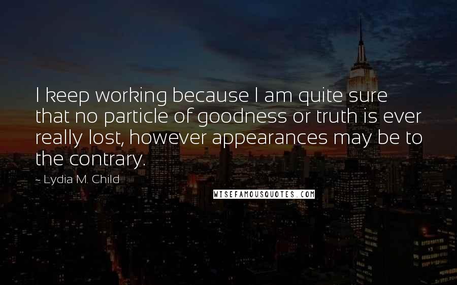 Lydia M. Child quotes: I keep working because I am quite sure that no particle of goodness or truth is ever really lost, however appearances may be to the contrary.