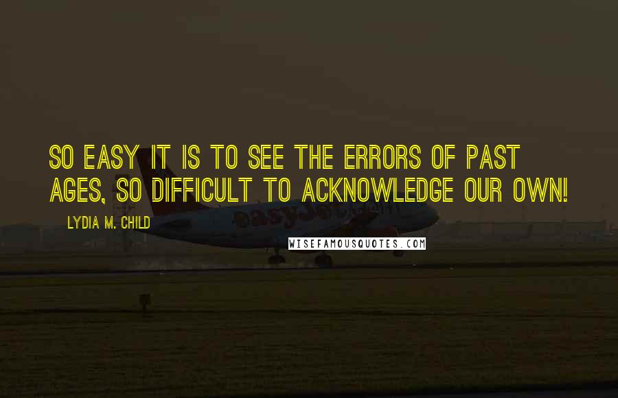 Lydia M. Child quotes: So easy it is to see the errors of past ages, so difficult to acknowledge our own!