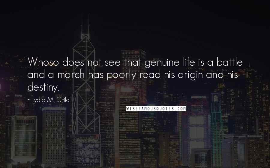 Lydia M. Child quotes: Whoso does not see that genuine life is a battle and a march has poorly read his origin and his destiny.