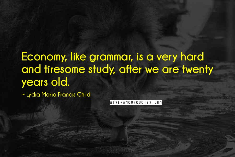 Lydia Maria Francis Child quotes: Economy, like grammar, is a very hard and tiresome study, after we are twenty years old.