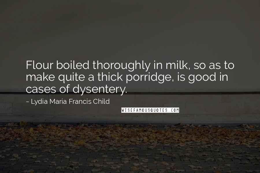 Lydia Maria Francis Child quotes: Flour boiled thoroughly in milk, so as to make quite a thick porridge, is good in cases of dysentery.