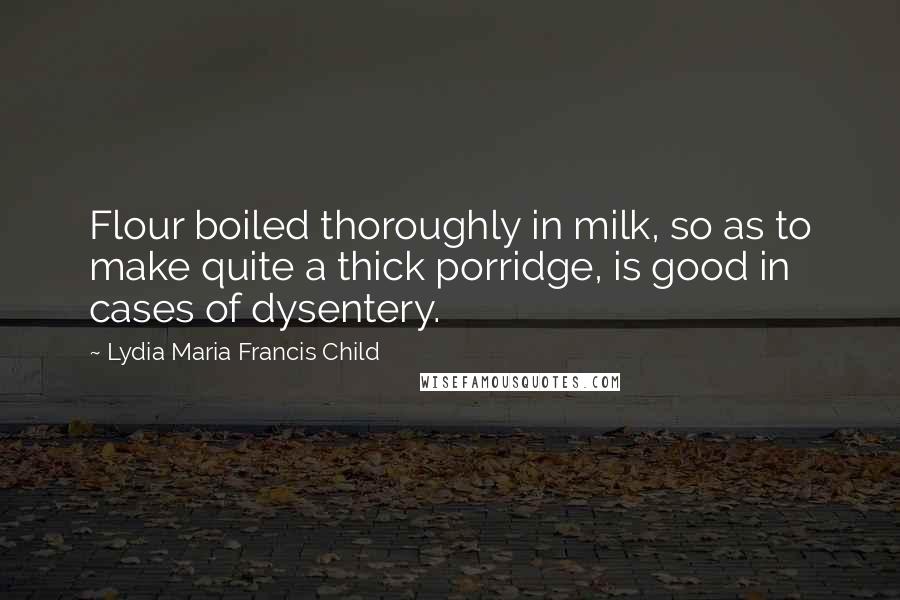 Lydia Maria Francis Child quotes: Flour boiled thoroughly in milk, so as to make quite a thick porridge, is good in cases of dysentery. Lydia Maria Francis Child quotes: Flour boiled thoroughly in milk, so as to make quite a thick porridge, is good in cases of dysentery.