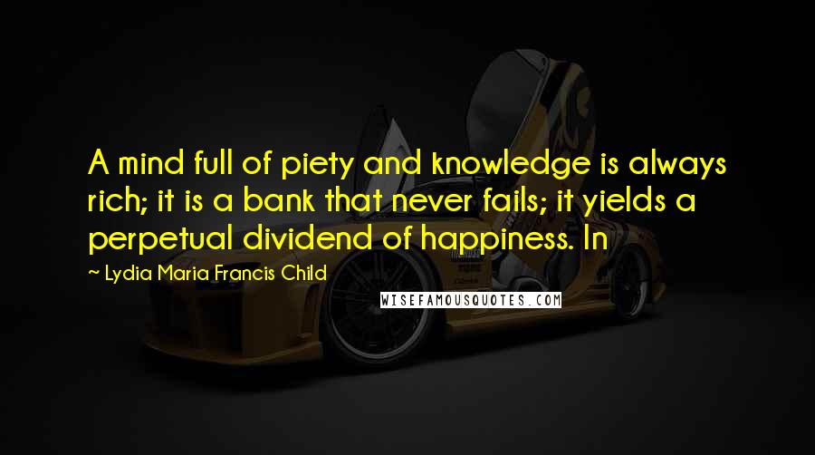 Lydia Maria Francis Child quotes: A mind full of piety and knowledge is always rich; it is a bank that never fails; it yields a perpetual dividend of happiness. In Lydia Maria Francis Child quotes: A mind full of piety and knowledge is always rich; it is a bank that never fails; it yields a perpetual dividend of happiness. In