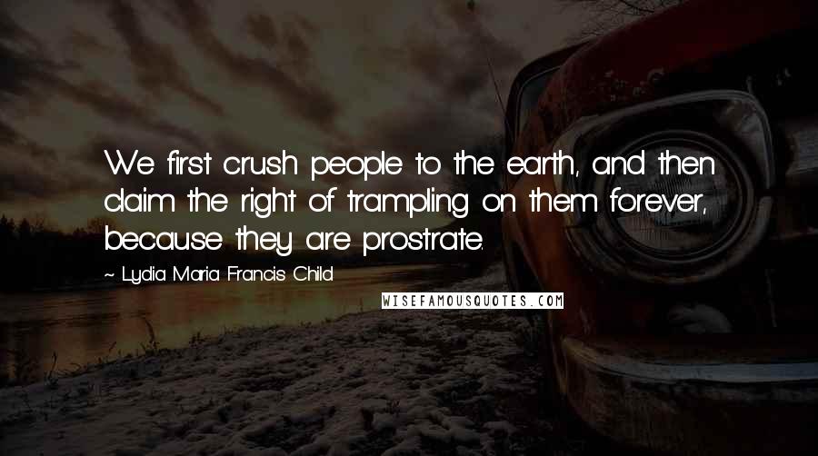 Lydia Maria Francis Child quotes: We first crush people to the earth, and then claim the right of trampling on them forever, because they are prostrate. Lydia Maria Francis Child quotes: We first crush people to the earth, and then claim the right of trampling on them forever, because they are prostrate.
