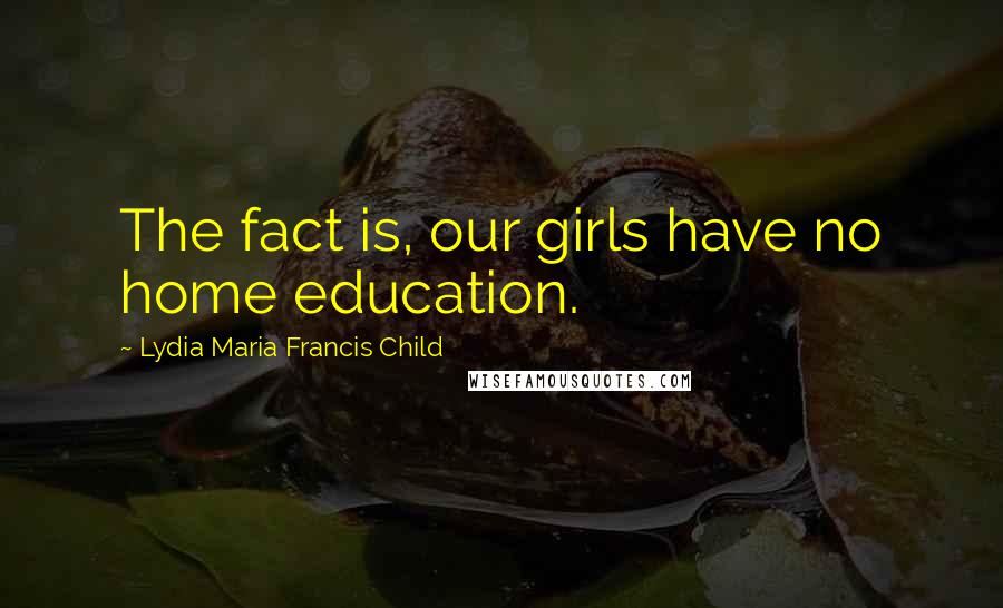 Lydia Maria Francis Child quotes: The fact is, our girls have no home education. Lydia Maria Francis Child quotes: The fact is, our girls have no home education.