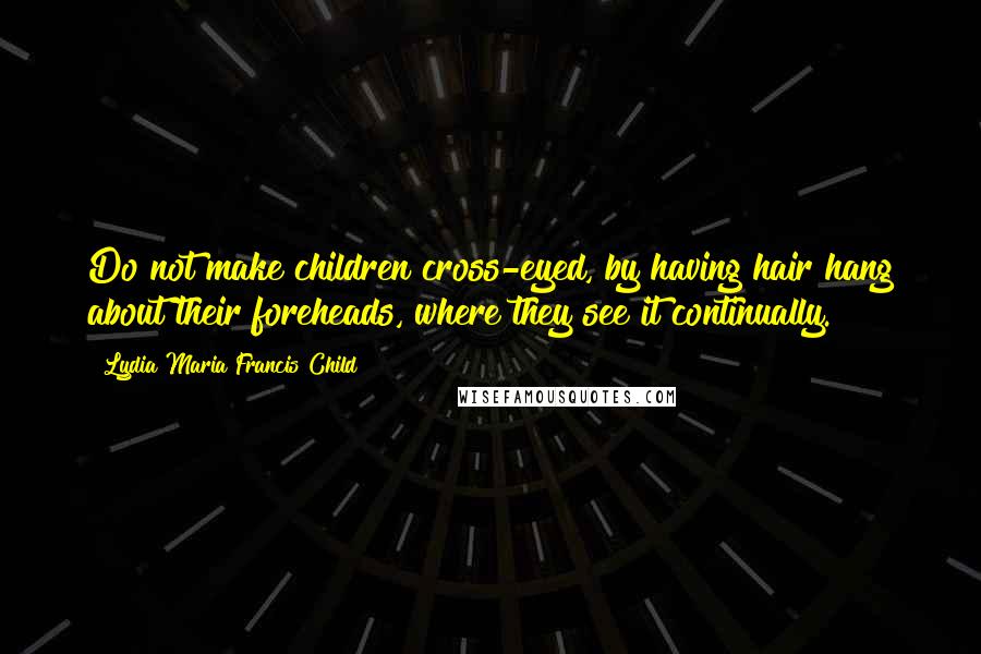 Lydia Maria Francis Child quotes: Do not make children cross-eyed, by having hair hang about their foreheads, where they see it continually. Lydia Maria Francis Child quotes: Do not make children cross-eyed, by having hair hang about their foreheads, where they see it continually.