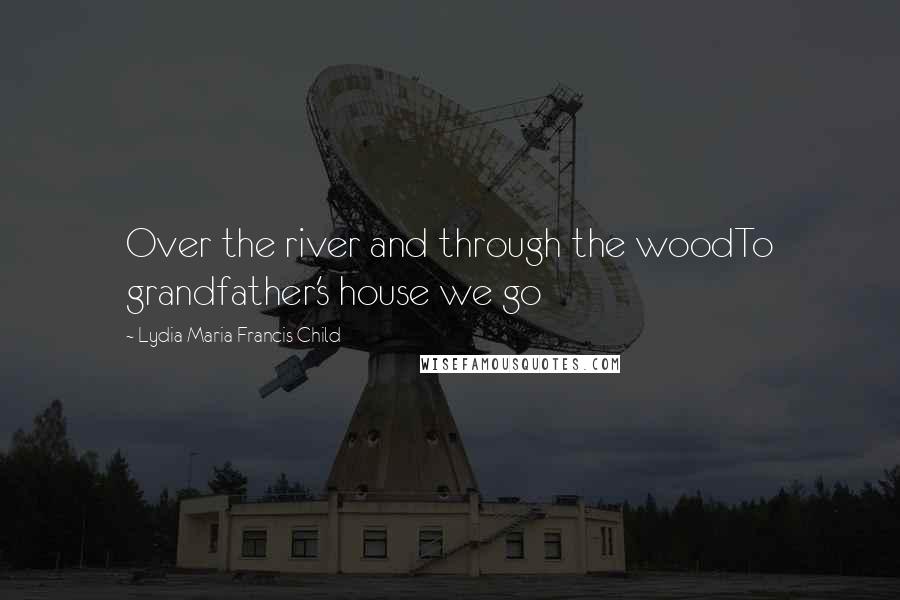 Lydia Maria Francis Child quotes: Over the river and through the woodTo grandfather's house we go Lydia Maria Francis Child quotes: Over the river and through the woodTo grandfather's house we go