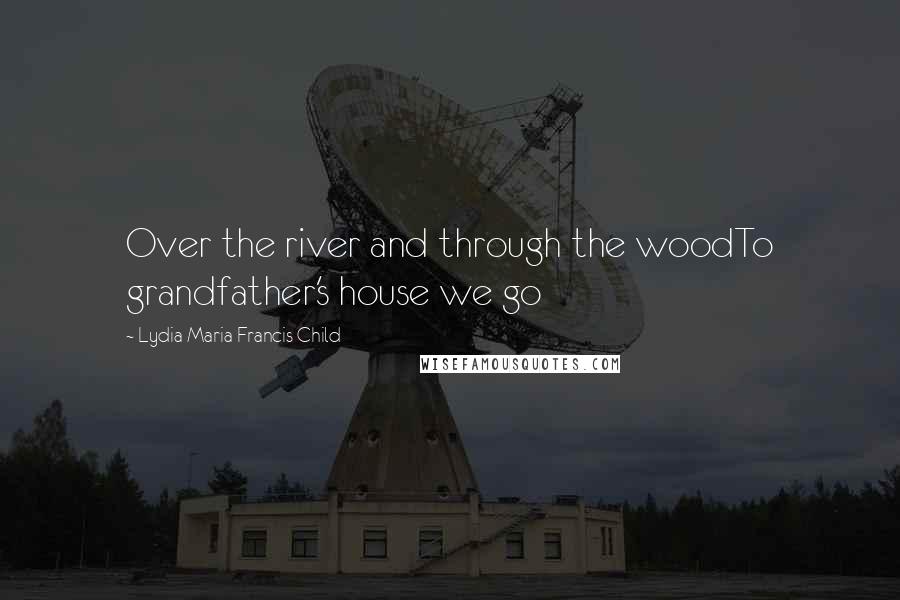 Lydia Maria Francis Child quotes: Over the river and through the woodTo grandfather's house we go