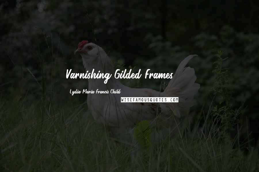 Lydia Maria Francis Child quotes: Varnishing Gilded Frames, 117 Lydia Maria Francis Child quotes: Varnishing Gilded Frames, 117