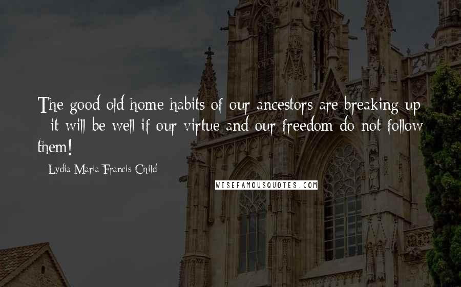 Lydia Maria Francis Child quotes: The good old home habits of our ancestors are breaking up - it will be well if our virtue and our freedom do not follow them!