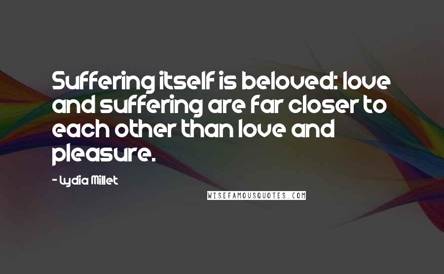 Lydia Millet quotes: Suffering itself is beloved: love and suffering are far closer to each other than love and pleasure. Lydia Millet quotes: Suffering itself is beloved: love and suffering are far closer to each other than love and pleasure.