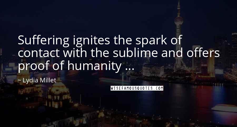 Lydia Millet quotes: Suffering ignites the spark of contact with the sublime and offers proof of humanity ...