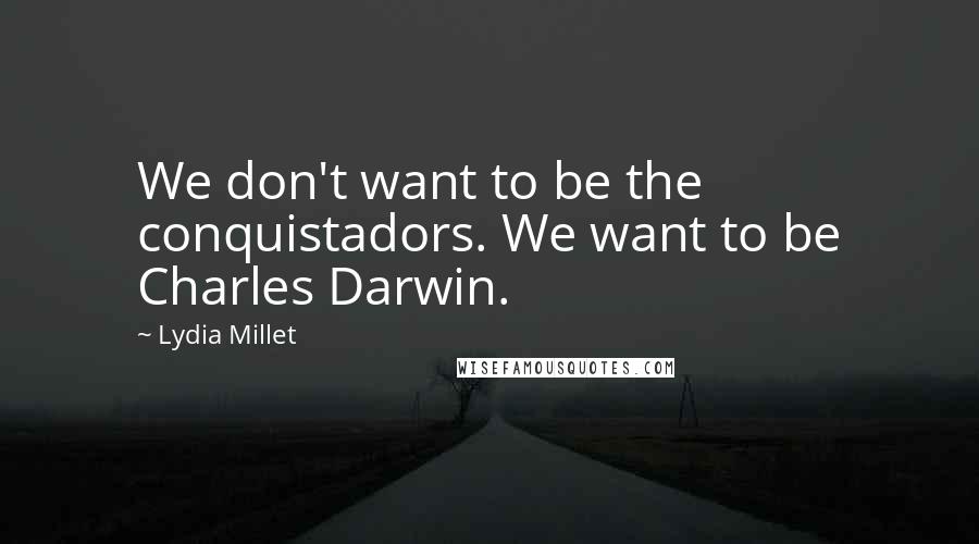 Lydia Millet quotes: We don't want to be the conquistadors. We want to be Charles Darwin. Lydia Millet quotes: We don't want to be the conquistadors. We want to be Charles Darwin.