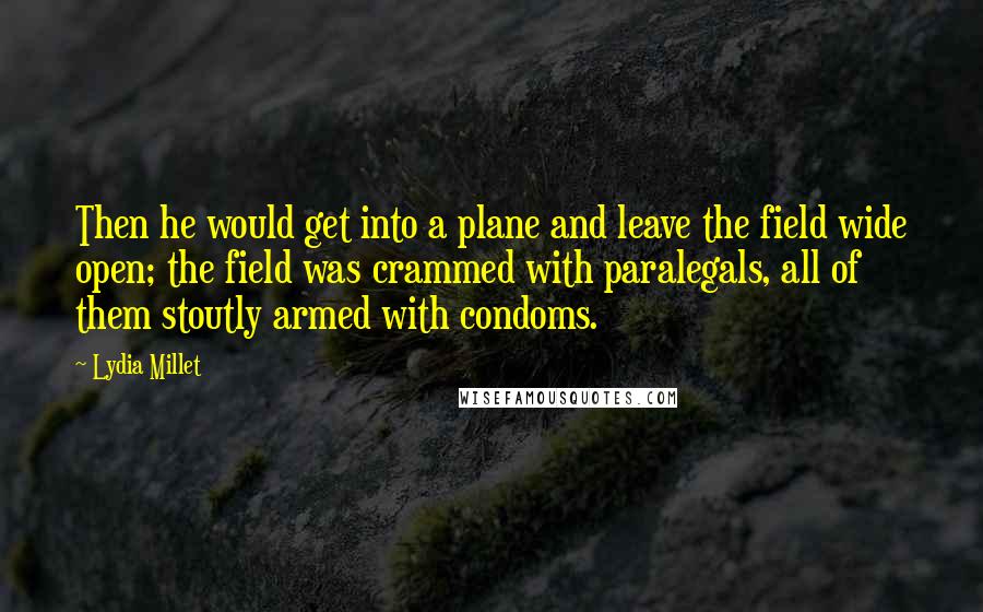 Lydia Millet quotes: Then he would get into a plane and leave the field wide open; the field was crammed with paralegals, all of them stoutly armed with condoms.