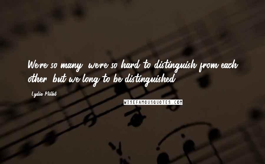 Lydia Millet quotes: We're so many, we're so hard to distinguish from each other, but we long to be distinguished ... Lydia Millet quotes: We're so many, we're so hard to distinguish from each other, but we long to be distinguished ...
