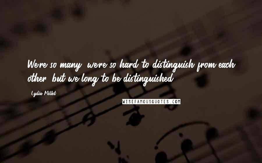 Lydia Millet quotes: We're so many, we're so hard to distinguish from each other, but we long to be distinguished ...