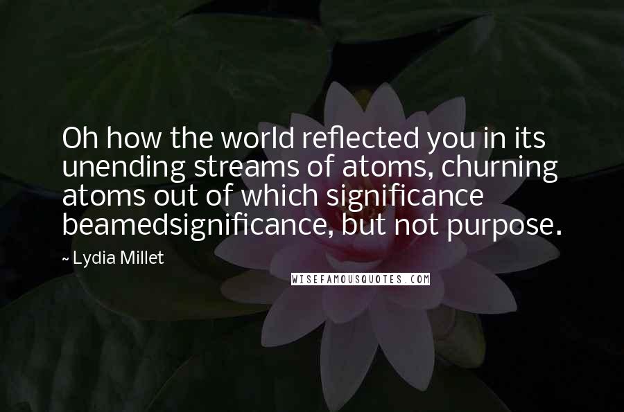 Lydia Millet quotes: Oh how the world reflected you in its unending streams of atoms, churning atoms out of which significance beamedsignificance, but not purpose.