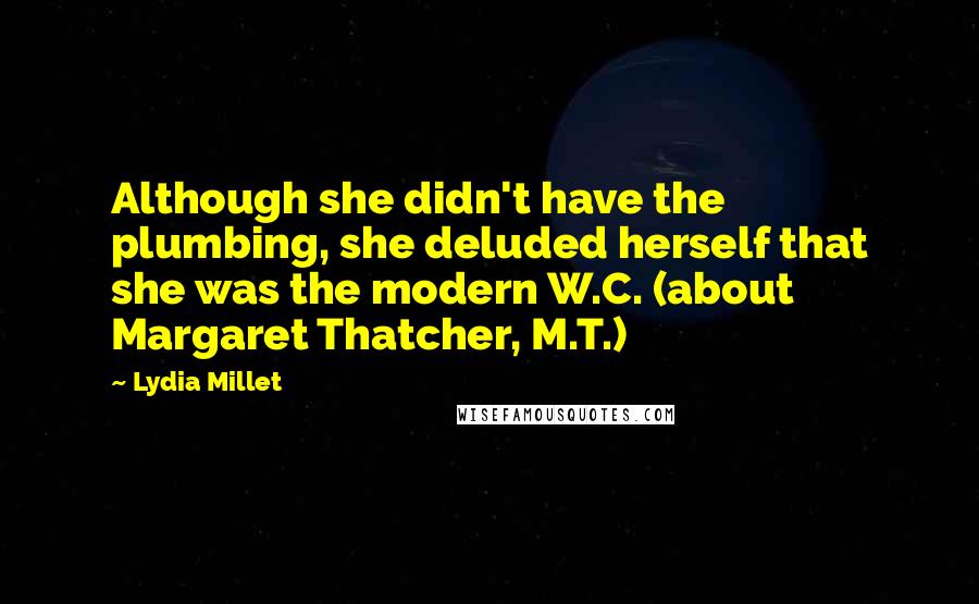 Lydia Millet quotes: Although she didn't have the plumbing, she deluded herself that she was the modern W.C. (about Margaret Thatcher, M.T.)