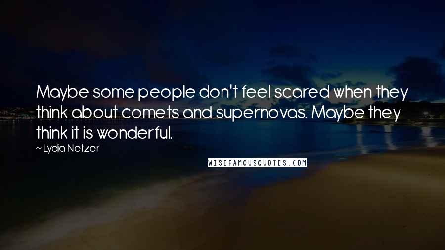 Lydia Netzer quotes: Maybe some people don't feel scared when they think about comets and supernovas. Maybe they think it is wonderful. Lydia Netzer quotes: Maybe some people don't feel scared when they think about comets and supernovas. Maybe they think it is wonderful.