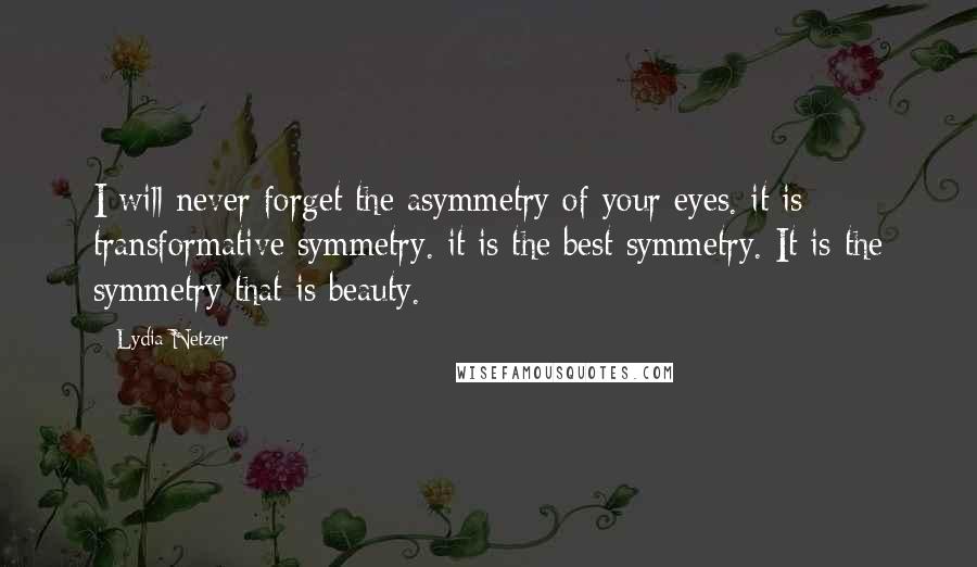 Lydia Netzer quotes: I will never forget the asymmetry of your eyes. it is transformative symmetry. it is the best symmetry. It is the symmetry that is beauty.