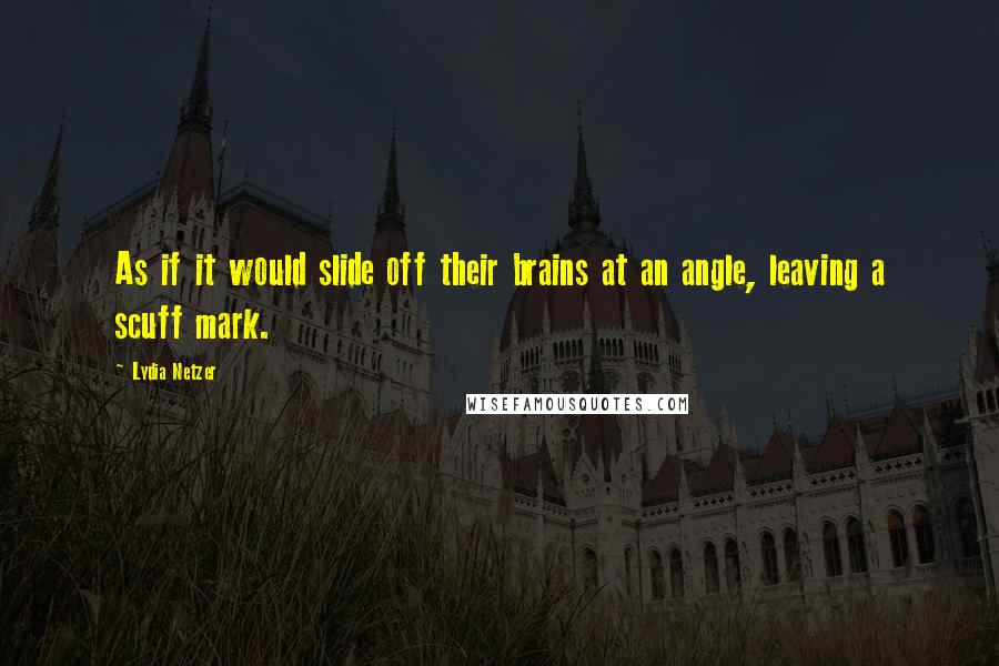 Lydia Netzer quotes: As if it would slide off their brains at an angle, leaving a scuff mark.