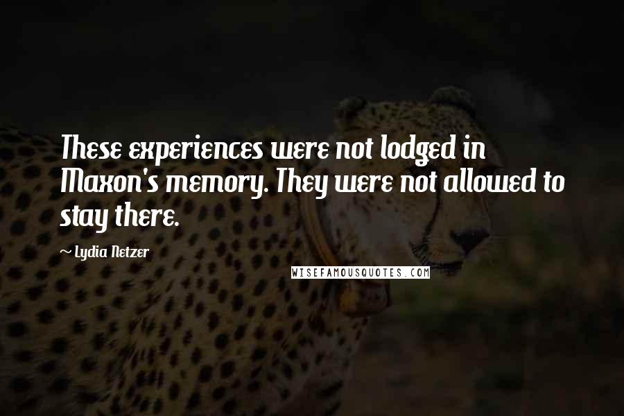 Lydia Netzer quotes: These experiences were not lodged in Maxon's memory. They were not allowed to stay there.