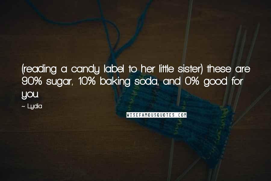 Lydia quotes: (reading a candy label to her little sister) these are 90% sugar, 10% baking soda, and 0% good for you. Lydia quotes: (reading a candy label to her little sister) these are 90% sugar, 10% baking soda, and 0% good for you.
