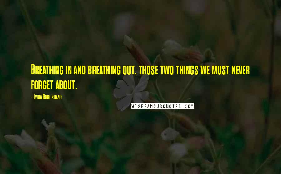 Lydia Rubi Suazo quotes: Breathing in and breathing out, those two things we must never forget about.