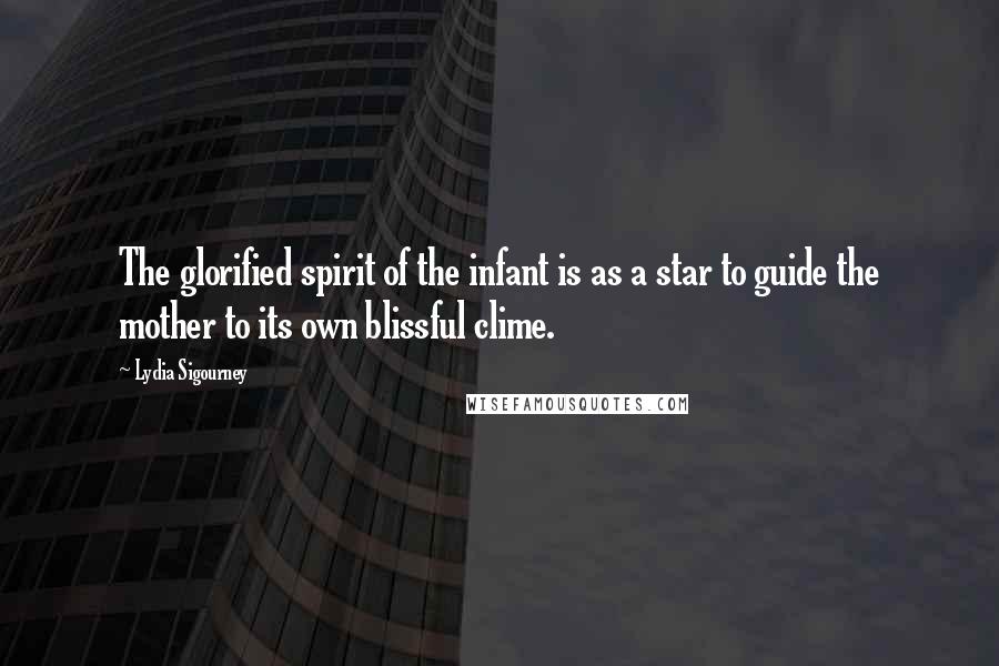 Lydia Sigourney quotes: The glorified spirit of the infant is as a star to guide the mother to its own blissful clime.