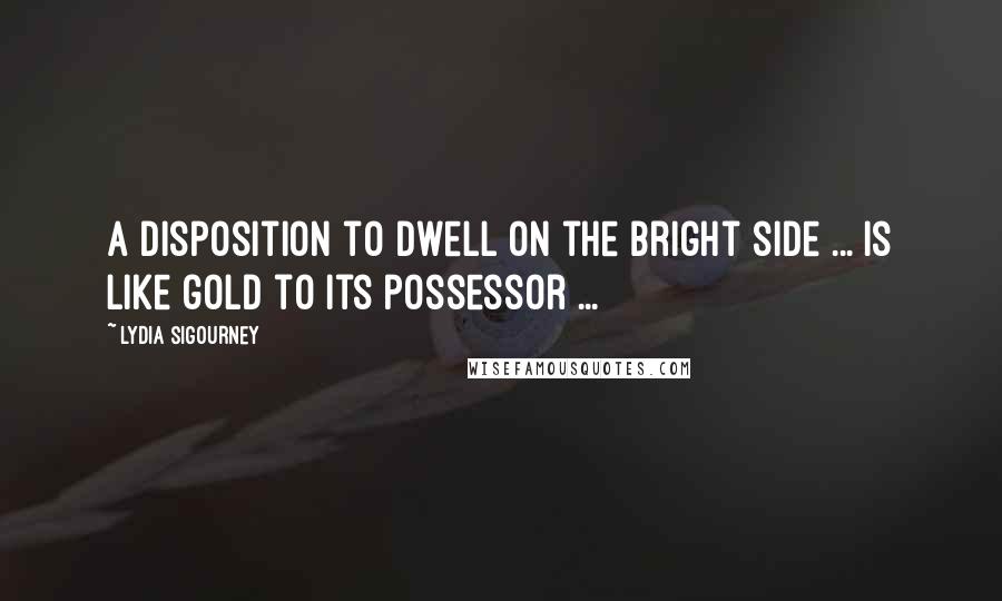 Lydia Sigourney quotes: A disposition to dwell on the bright side ... is like gold to its possessor ...