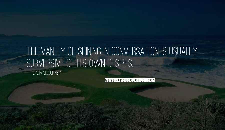 Lydia Sigourney quotes: The vanity of shining in conversation is usually subversive of its own desires.