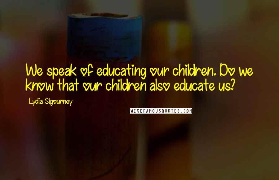 Lydia Sigourney quotes: We speak of educating our children. Do we know that our children also educate us?
