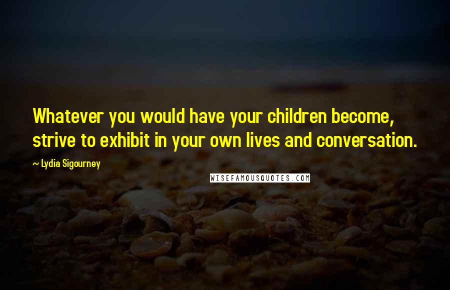 Lydia Sigourney quotes: Whatever you would have your children become, strive to exhibit in your own lives and conversation.