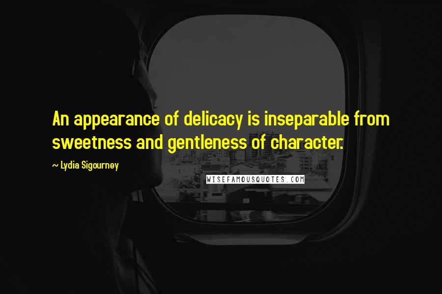 Lydia Sigourney quotes: An appearance of delicacy is inseparable from sweetness and gentleness of character.