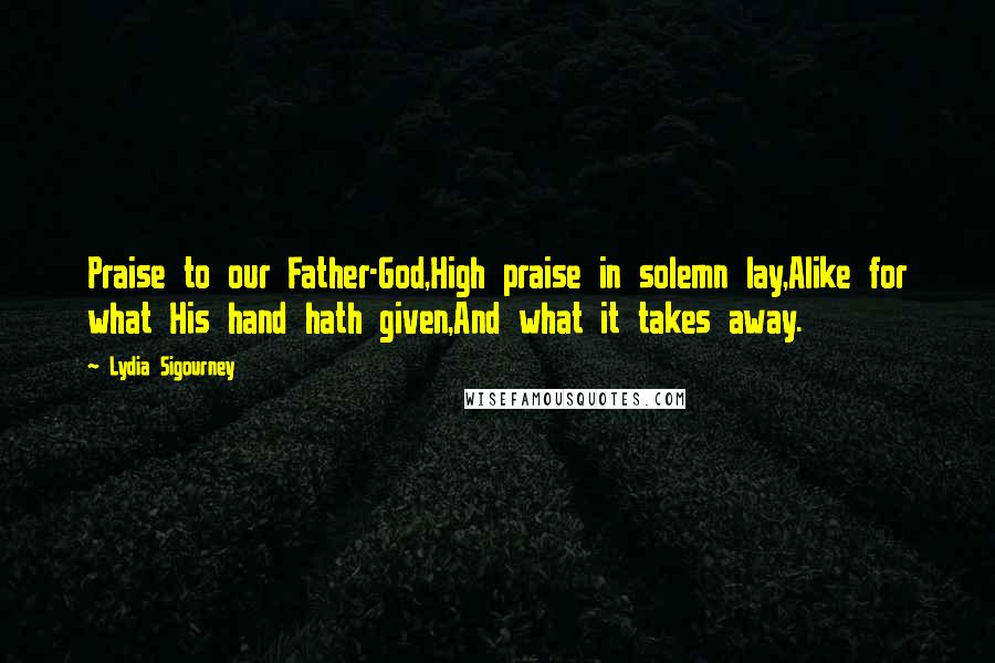 Lydia Sigourney quotes: Praise to our Father-God,High praise in solemn lay,Alike for what His hand hath given,And what it takes away.