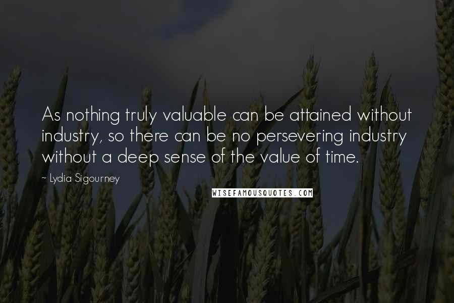 Lydia Sigourney quotes: As nothing truly valuable can be attained without industry, so there can be no persevering industry without a deep sense of the value of time.