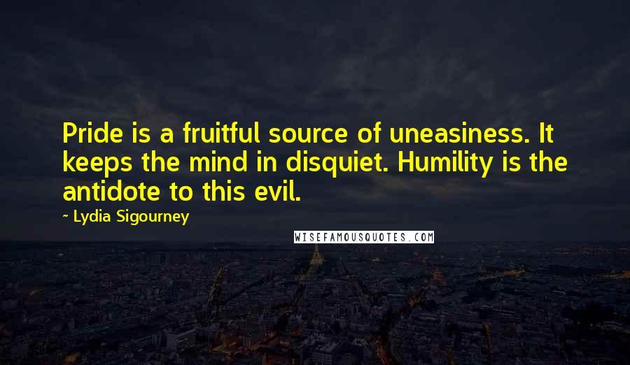 Lydia Sigourney quotes: Pride is a fruitful source of uneasiness. It keeps the mind in disquiet. Humility is the antidote to this evil.