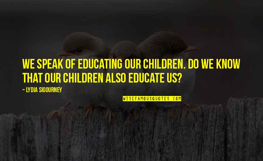 Lydia Sigourney Quotes By Lydia Sigourney: We speak of educating our children. Do we