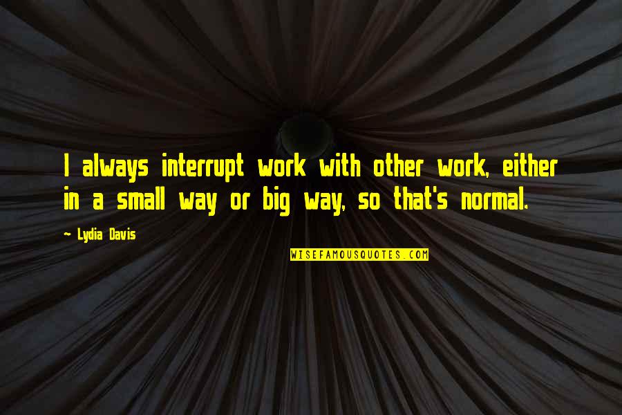 Lydia's Quotes By Lydia Davis: I always interrupt work with other work, either