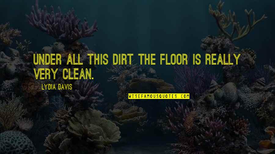 Lydia's Quotes By Lydia Davis: Under all this dirt the floor is really Lydia's Quotes By Lydia Davis: Under all this dirt the floor is really