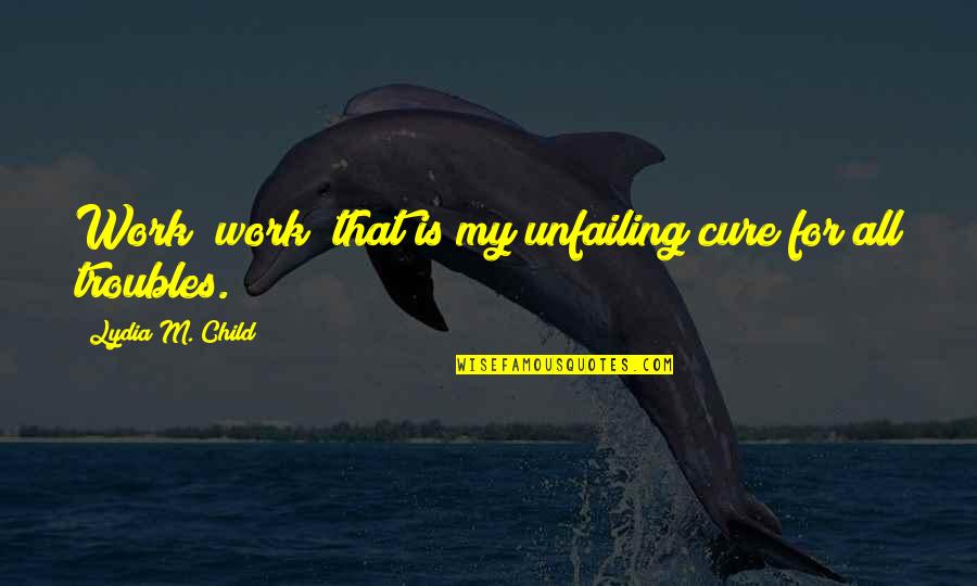 Lydia's Quotes By Lydia M. Child: Work! work! that is my unfailing cure for