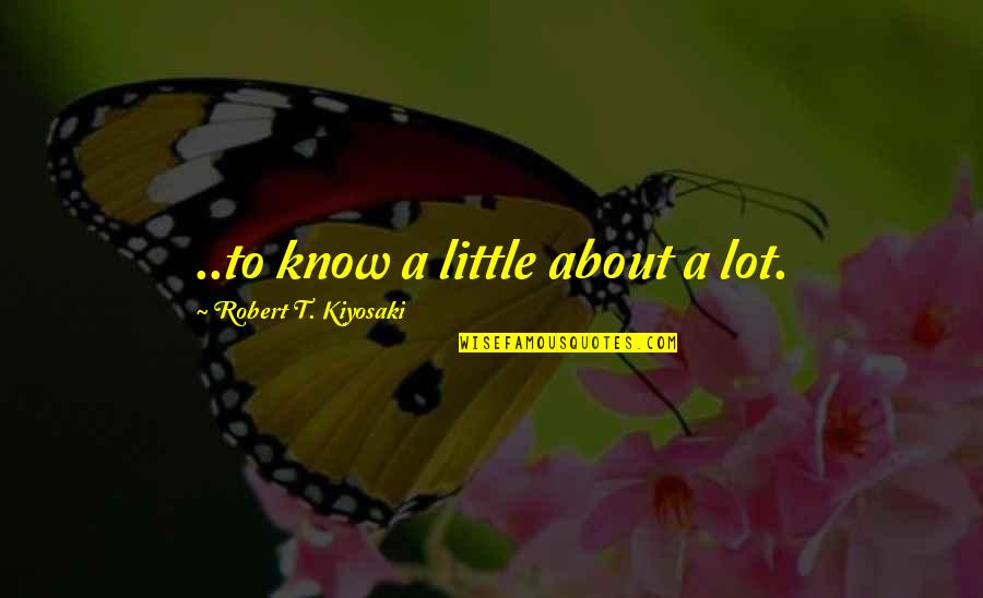 Lydley Quotes By Robert T. Kiyosaki: ..to know a little about a lot. Lydley Quotes By Robert T. Kiyosaki: ..to know a little about a lot.